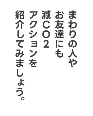 まわりの人やお友達にも減CO2アクションを紹介してみましょう。