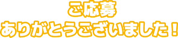 ご応募ありがとうございました！