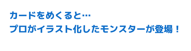カードをめくると・・・プロがイラスト化したモンスターが登場