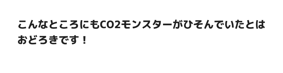 こんなところにもCO2モンスターがひそんでいたとはおどろきじゃ！