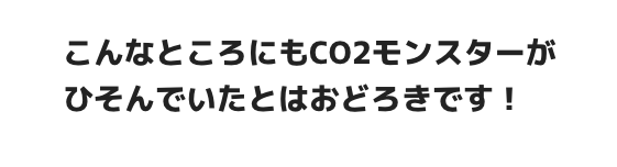 こんなところにもCO2モンスターがひそんでいたとはおどろきじゃ！