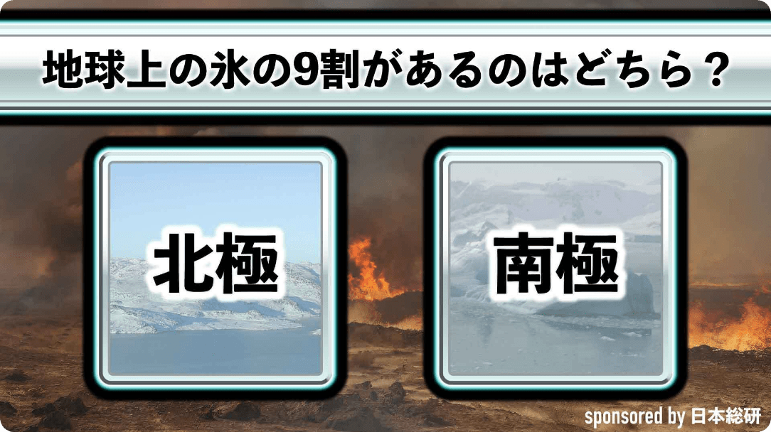 地球上の氷の9割があるのはどちら？ 北極 南極 sponsored by 日本総研