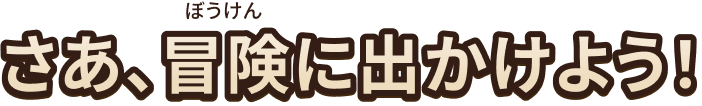 さあ、冒険に出かけよう！
