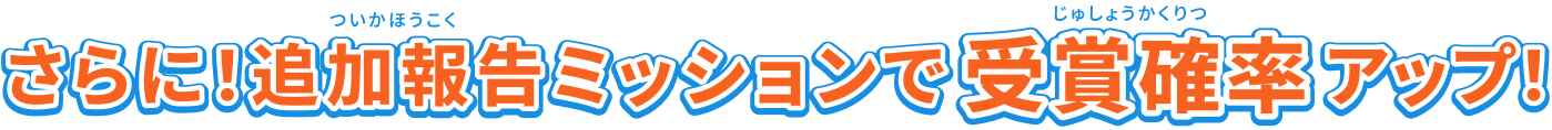 さらに！追加報告ミッションで受賞確率アップ！