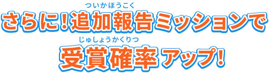 さらに！追加報告ミッションで受賞確率アップ！