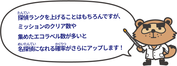 探偵ランクを上げることはもちろんですが、ミッションのクリア数や集めたラベル数が多いと名探偵になれる確率がさらにアップします！