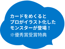 カードをめくるとプロがイラスト化したモンスターが登場!※優秀賞受賞特典