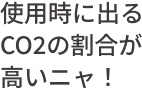 使用時に出るCO2の割合が高いニャ！