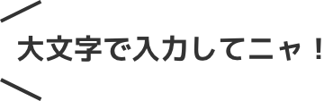 大文字で入力してにゃ