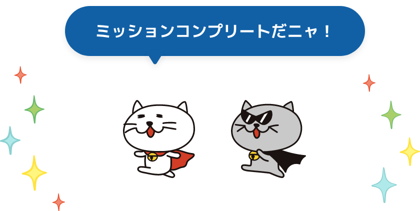 ミッションコンプリートだニャ！